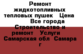Ремонт жидкотопливных тепловых пушек › Цена ­ 500 - Все города Строительство и ремонт » Услуги   . Самарская обл.,Самара г.